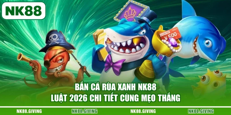 Bắn Cá Rùa Xanh NK88 | Luật 2026 Chi Tiết Cùng Mẹo Thắng