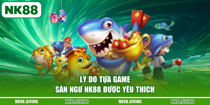 Lý do tựa game săn ngư NK88 được yêu thích