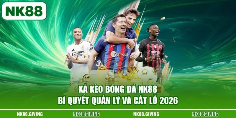 Xả Kèo Bóng Đá NK88 | Bí Quyết Quản Lý Và Cắt Lỗ 2026
